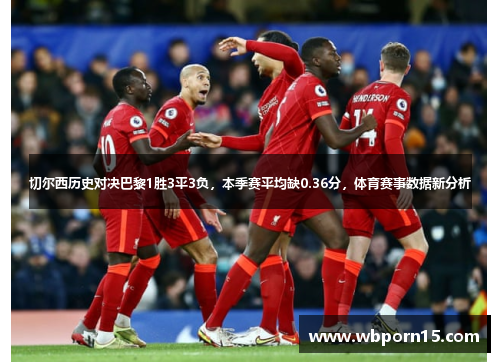 切尔西历史对决巴黎1胜3平3负，本季赛平均缺0.36分，体育赛事数据新分析