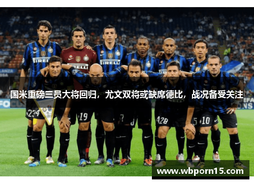 国米重磅三员大将回归，尤文双将或缺席德比，战况备受关注